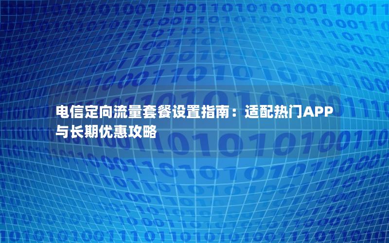 电信定向流量套餐设置指南：适配热门APP与长期优惠攻略
