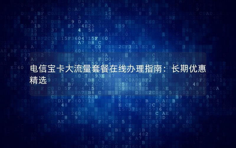 电信宝卡大流量套餐在线办理指南：长期优惠精选