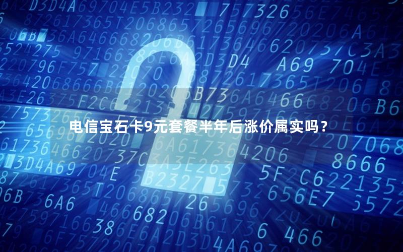 电信宝石卡9元套餐半年后涨价属实吗？