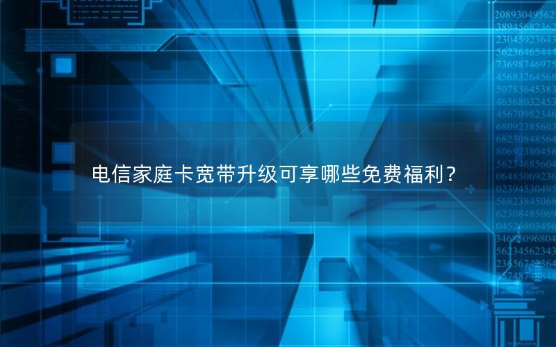 电信家庭卡宽带升级可享哪些免费福利？