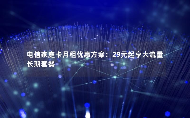 电信家庭卡月租优惠方案：29元起享大流量长期套餐