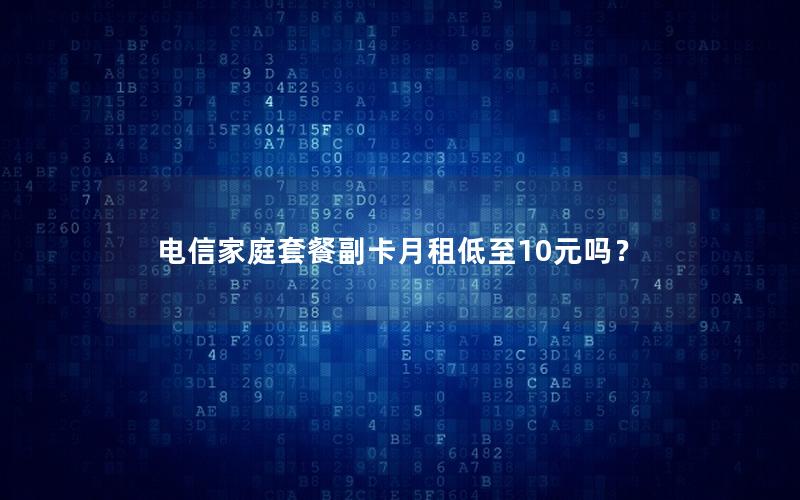 电信家庭套餐副卡月租低至10元吗？