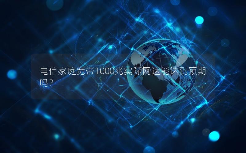 电信家庭宽带1000兆实际网速能达到预期吗？