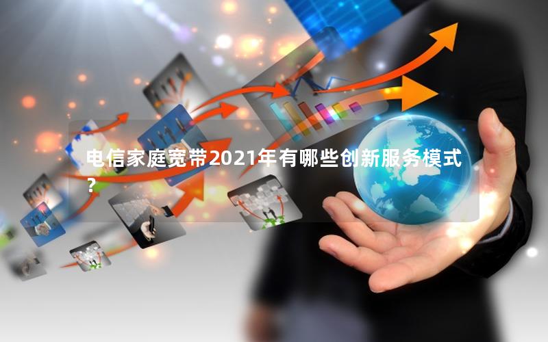 电信家庭宽带2021年有哪些创新服务模式？