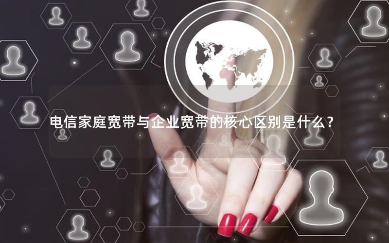 电信家庭宽带与企业宽带的核心区别是什么？