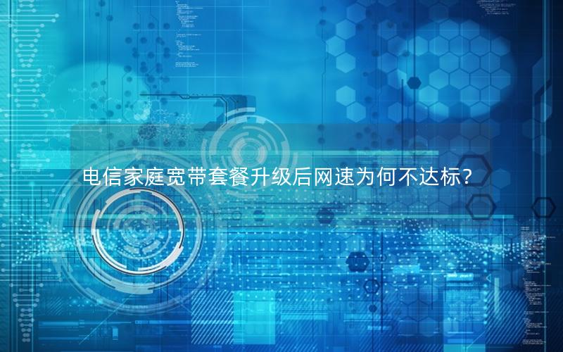 电信家庭宽带套餐升级后网速为何不达标？