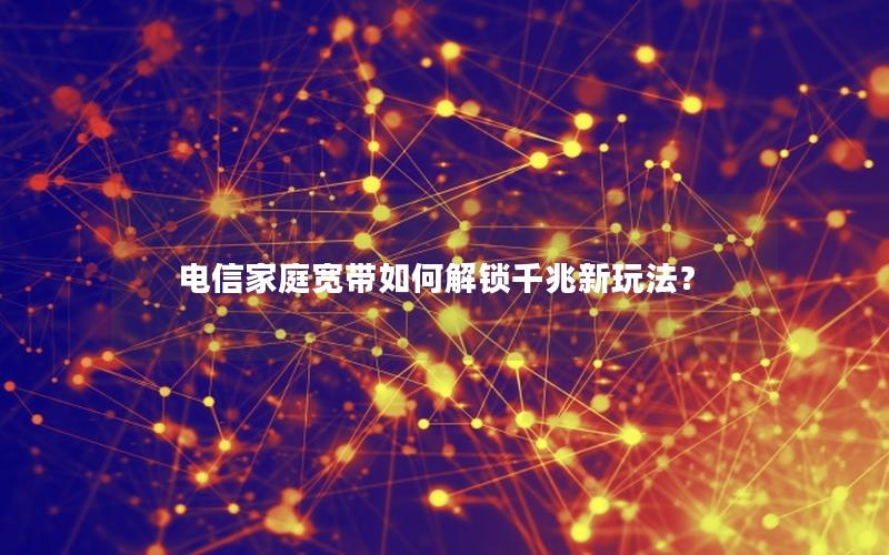 电信家庭宽带如何解锁千兆新玩法？