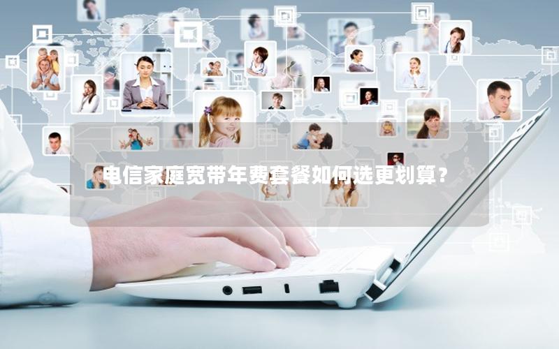 电信家庭宽带年费套餐如何选更划算？