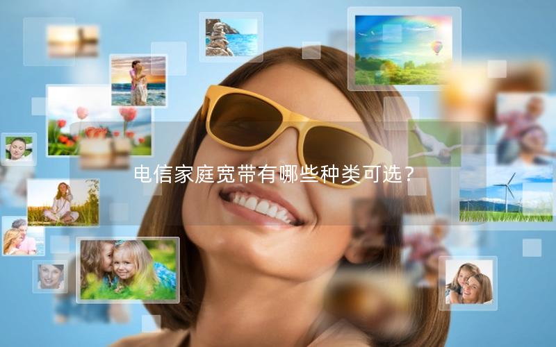 电信家庭宽带有哪些种类可选？