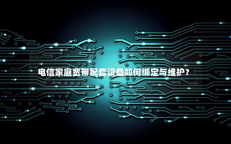 电信家庭宽带配套设备如何绑定与维护？