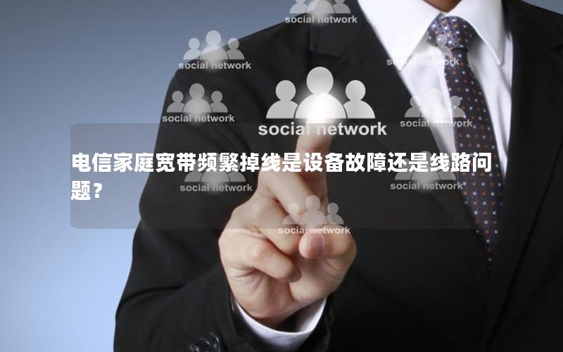 电信家庭宽带频繁掉线是设备故障还是线路问题？