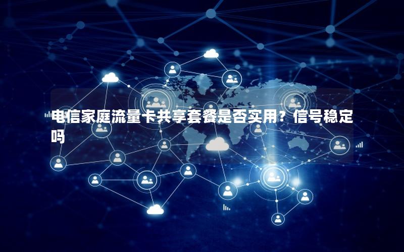 电信家庭流量卡共享套餐是否实用？信号稳定吗