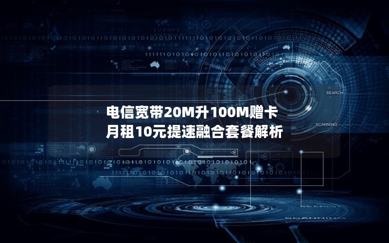 电信宽带20M升100M赠卡 月租10元提速融合套餐解析