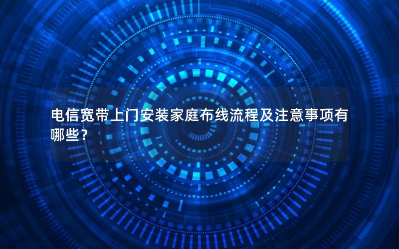 电信宽带上门安装家庭布线流程及注意事项有哪些？