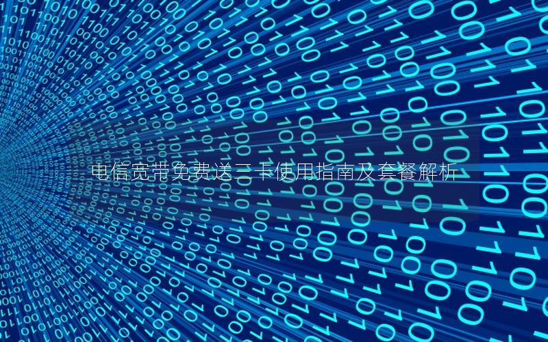 电信宽带免费送三卡使用指南及套餐解析