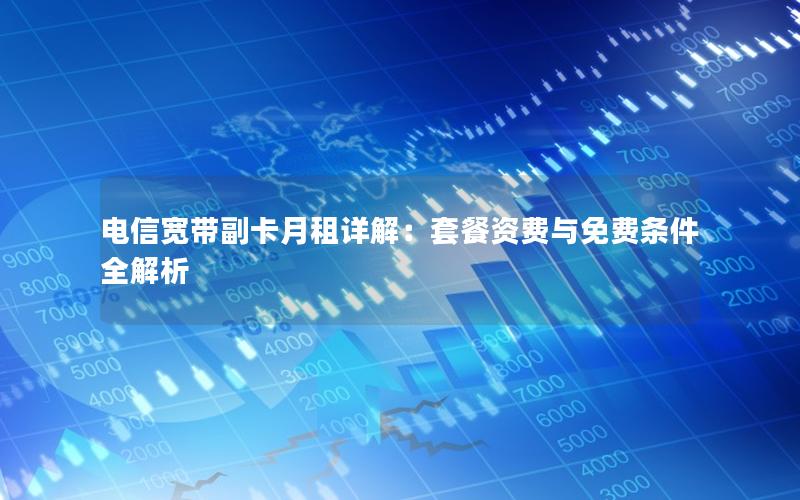 电信宽带副卡月租详解：套餐资费与免费条件全解析
