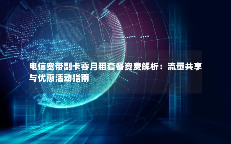 电信宽带副卡零月租套餐资费解析：流量共享与优惠活动指南