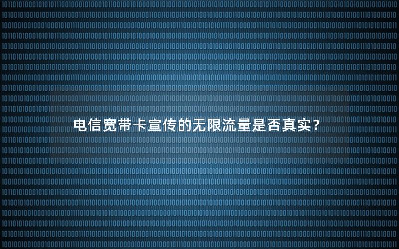 电信宽带卡宣传的无限流量是否真实？