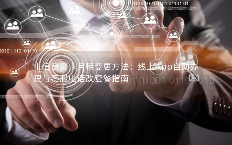 电信宽带卡月租变更方法：线上App自助办理与客服电话改套餐指南