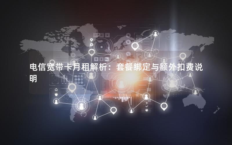 电信宽带卡月租解析：套餐绑定与额外扣费说明