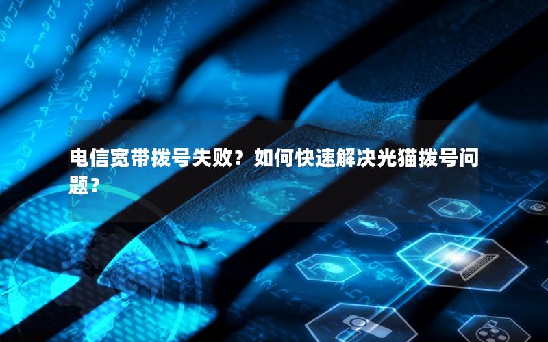 电信宽带拨号失败？如何快速解决光猫拨号问题？
