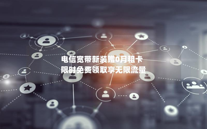 电信宽带新装赠0月租卡 限时免费领取享无限流量