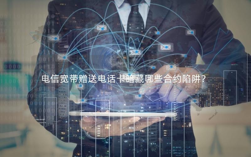 电信宽带赠送电话卡暗藏哪些合约陷阱？