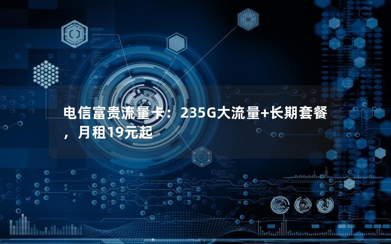 电信富贵流量卡：235G大流量+长期套餐，月租19元起