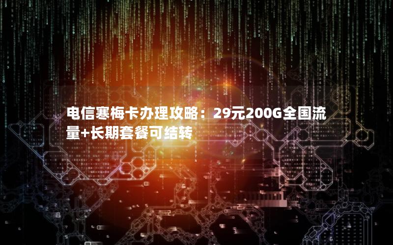 电信寒梅卡办理攻略：29元200G全国流量+长期套餐可结转