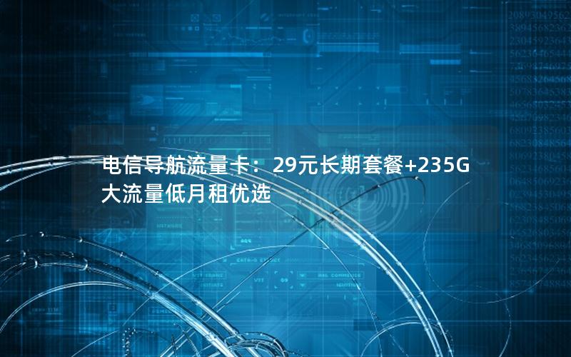 电信导航流量卡：29元长期套餐+235G大流量低月租优选