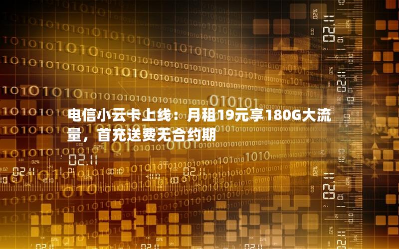 电信小云卡上线：月租19元享180G大流量，首充送费无合约期