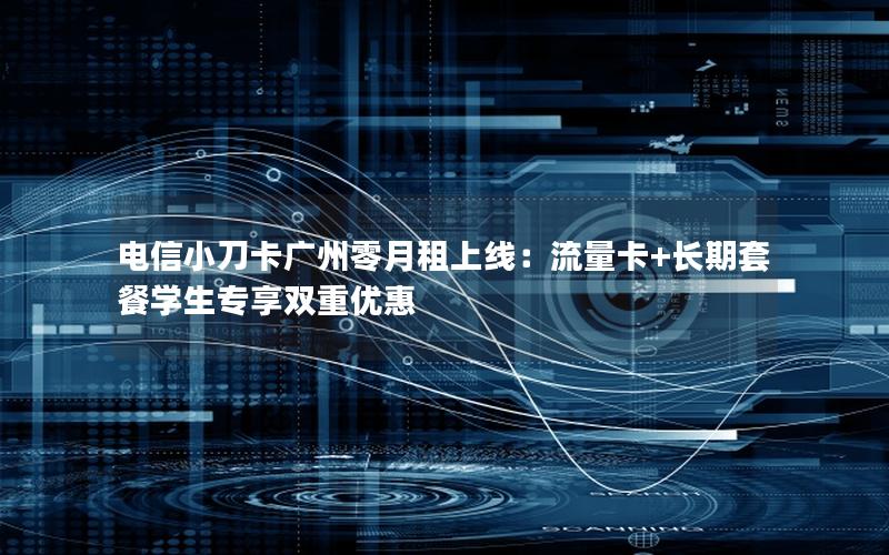 电信小刀卡广州零月租上线：流量卡+长期套餐学生专享双重优惠