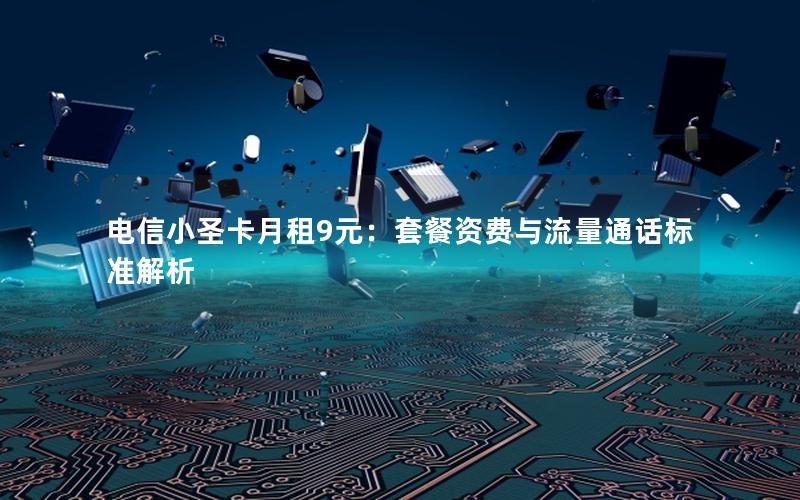 电信小圣卡月租9元：套餐资费与流量通话标准解析