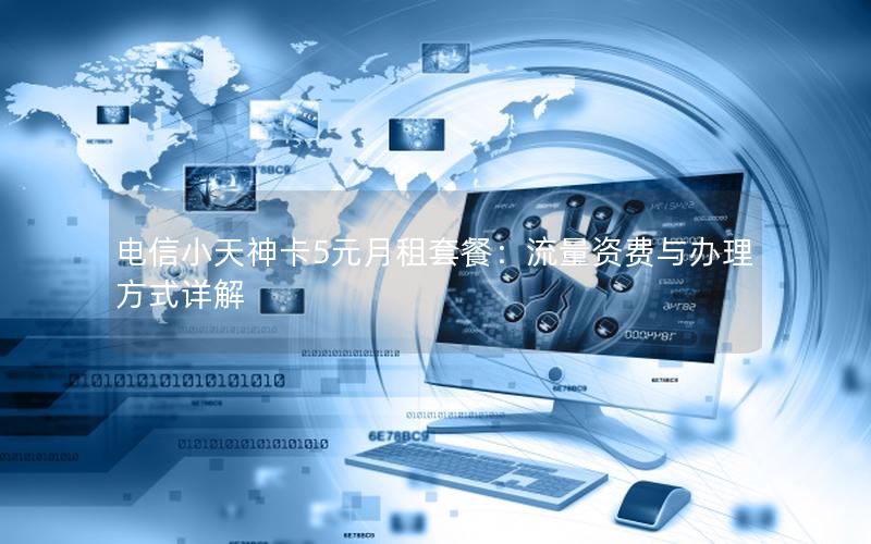 电信小天神卡5元月租套餐：流量资费与办理方式详解