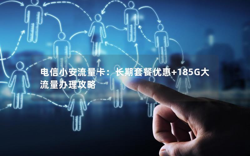 电信小安流量卡：长期套餐优惠+185G大流量办理攻略
