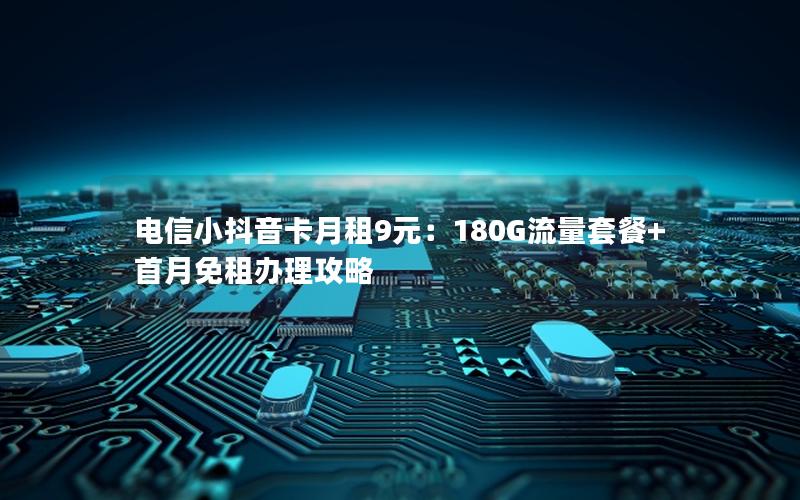 电信小抖音卡月租9元：180G流量套餐+首月免租办理攻略