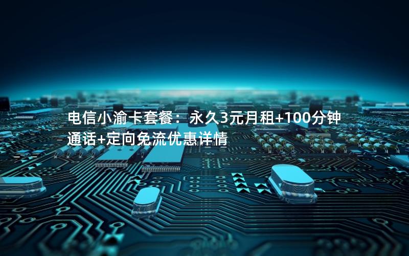 电信小渝卡套餐：永久3元月租+100分钟通话+定向免流优惠详情