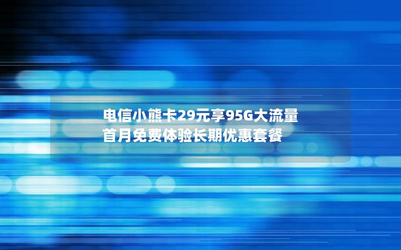 电信小熊卡29元享95G大流量 首月免费体验长期优惠套餐