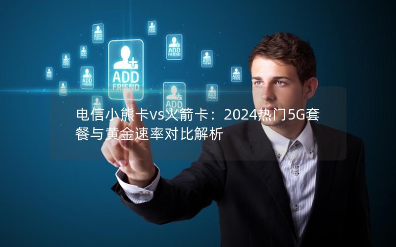电信小熊卡vs火箭卡：2024热门5G套餐与黄金速率对比解析