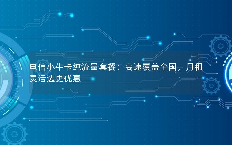 电信小牛卡纯流量套餐：高速覆盖全国，月租灵活选更优惠