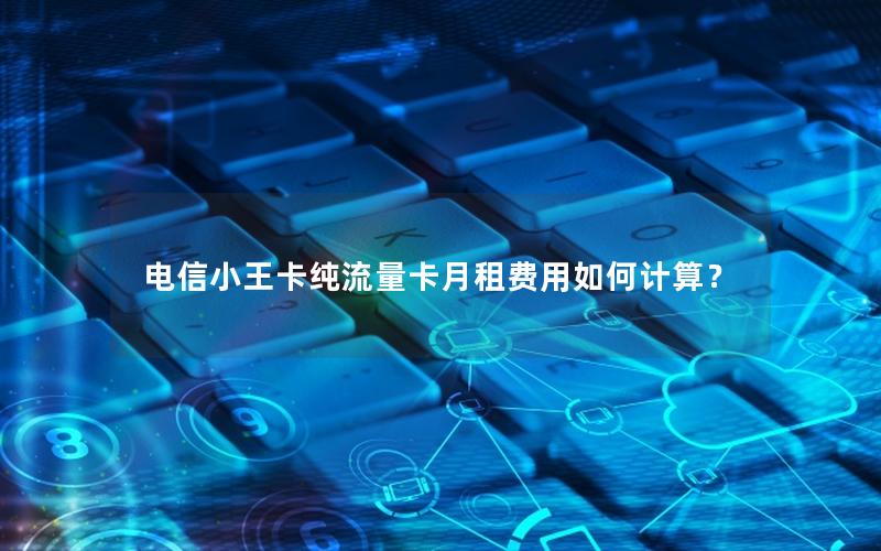 电信小王卡纯流量卡月租费用如何计算？
