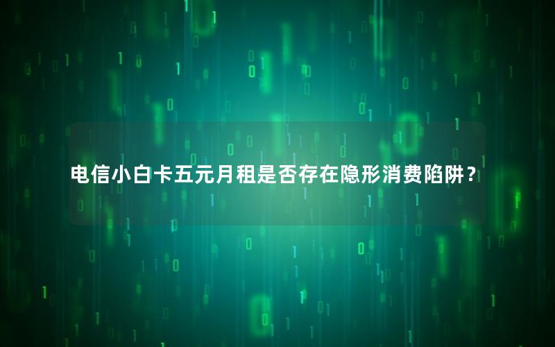 电信小白卡五元月租是否存在隐形消费陷阱？
