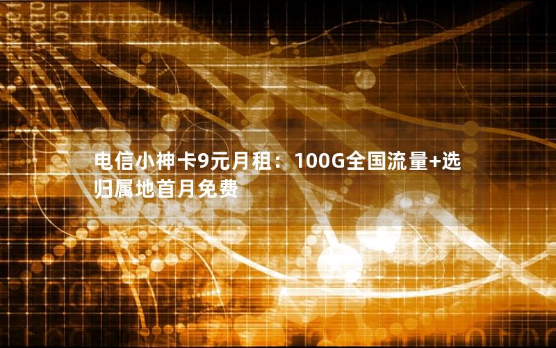 电信小神卡9元月租：100G全国流量+选归属地首月免费