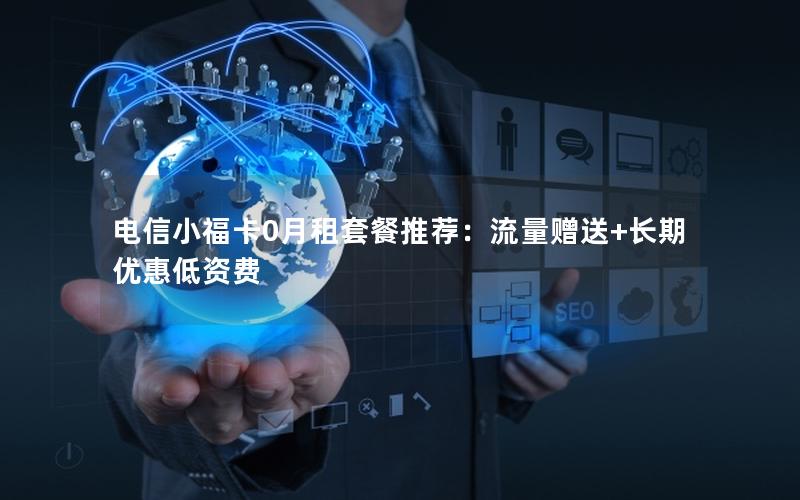 电信小福卡0月租套餐推荐：流量赠送+长期优惠低资费