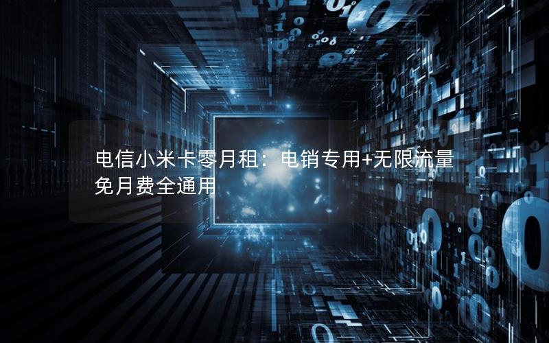 电信小米卡零月租：电销专用+无限流量 免月费全通用