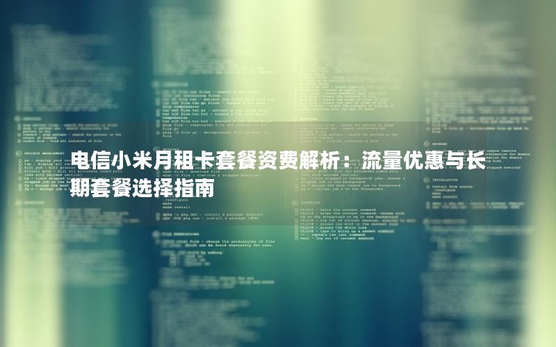 电信小米月租卡套餐资费解析：流量优惠与长期套餐选择指南