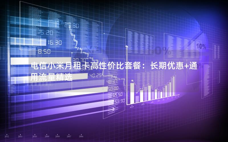 电信小米月租卡高性价比套餐：长期优惠+通用流量精选