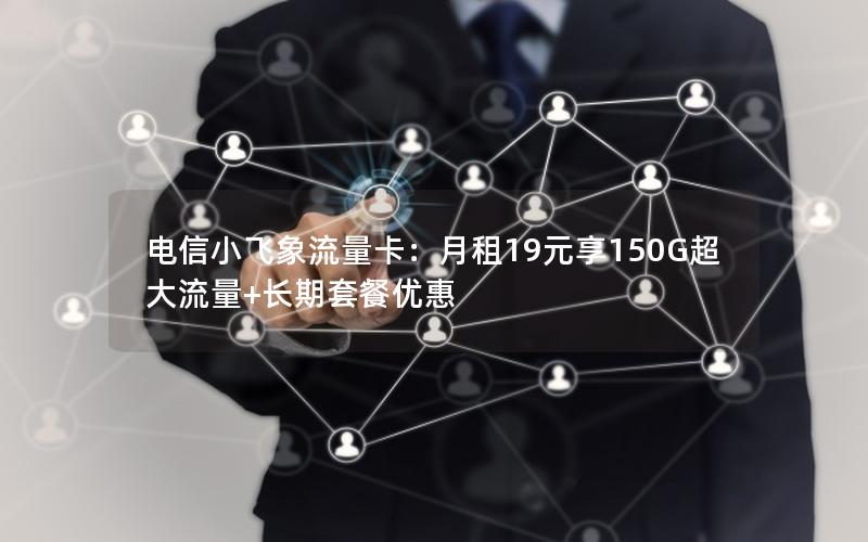 电信小飞象流量卡：月租19元享150G超大流量+长期套餐优惠