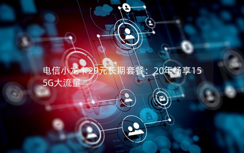 电信小龙卡29元长期套餐：20年畅享155G大流量