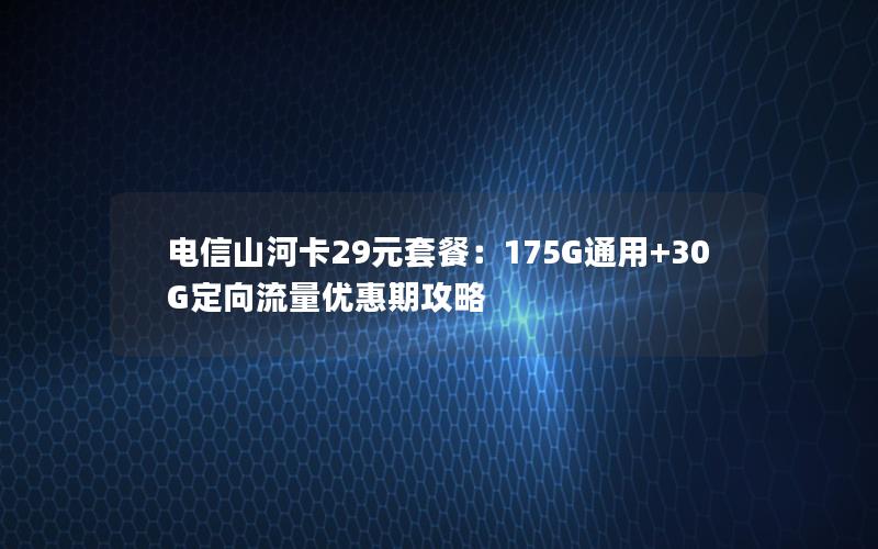 电信山河卡29元套餐：175G通用+30G定向流量优惠期攻略